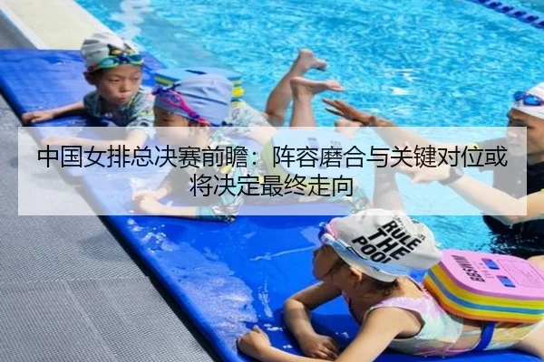 中国女排总决赛前瞻：阵容磨合与关键对位或将决定最终走向
